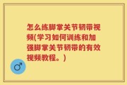 怎么练脚掌关节韧带视频(学习如何训练和加强脚掌关节韧带的有效视频教程。)