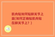 肌肉贴如何贴脚关节上面(如何正确贴肌肉贴在脚关节上？)
