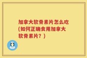 加拿大软骨素片怎么吃(如何正确食用加拿大软骨素片？)