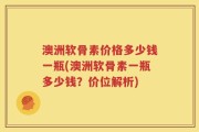 澳洲软骨素价格多少钱一瓶(澳洲软骨素一瓶多少钱？价位解析)