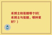 禾博士和氨糖哪个好(禾博士与氨糖，哪种更好？)