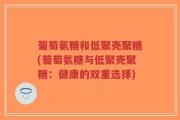 葡萄氨糖和低聚壳聚糖(葡萄氨糖与低聚壳聚糖：健康的双重选择)