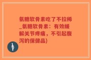氨糖软骨素吃了不拉稀_氨糖软骨素：有效缓解关节疼痛，不引起腹泻的保健品)