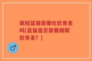英短蓝猫需要吃软骨素吗(蓝猫是否需要摄取软骨素？)