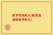 关节可动的人(能灵活活动关节的人)