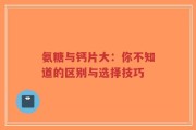 氨糖与钙片大：你不知道的区别与选择技巧