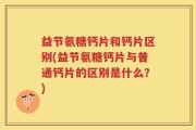 益节氨糖钙片和钙片区别(益节氨糖钙片与普通钙片的区别是什么？)