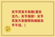 关节灵复方氨糖(重拾活力，关节强健！关节灵复方氨糖帮助缓解关节不适。)
