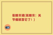 氨糖贝建(氨糖贝：关节痛就靠它了！)