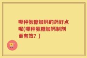 哪种氨糖加钙的药好点呢(哪种氨糖加钙制剂更有效？)