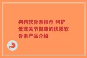 狗狗软骨素推荐 呵护爱宠关节健康的优质软骨素产品介绍