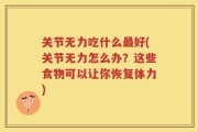 关节无力吃什么最好(关节无力怎么办？这些食物可以让你恢复体力)