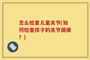 怎么检查儿童关节(如何检查孩子的关节健康？)