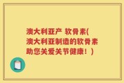 澳大利亚产 软骨素(澳大利亚制造的软骨素助您关爱关节健康！)