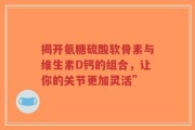 揭开氨糖硫酸软骨素与维生素D钙的组合，让你的关节更加灵活”