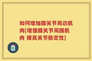 如何增加膝关节周边肌肉(增强膝关节周围肌肉 提高关节稳定性)