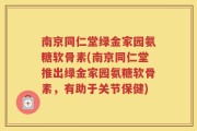 南京同仁堂绿金家园氨糖软骨素(南京同仁堂推出绿金家园氨糖软骨素，有助于关节保健)