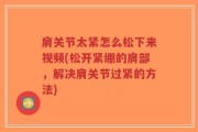 肩关节太紧怎么松下来视频(松开紧绷的肩部，解决肩关节过紧的方法)