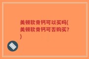 美顿软骨钙可以买吗(美顿软骨钙可否购买？)