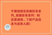 不要随便买氨糖软骨素钙_氨糖软骨素钙：购买需谨慎，了解产品信息与适用人群)