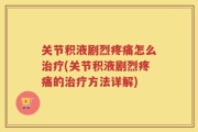 关节积液剧烈疼痛怎么治疗(关节积液剧烈疼痛的治疗方法详解)