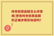 纯骨胶原面膜怎么样使用(使用纯骨胶原面膜的正确步骤你知道吗？)