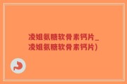 凌姐氨糖软骨素钙片_凌姐氨糖软骨素钙片)