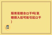 服用氨糖会口干吗(氨糖摄入后可能引起口干)