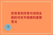 软骨素的作用与功效全解析对关节健康的重要意义
