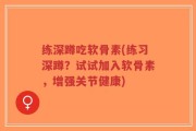 练深蹲吃软骨素(练习深蹲？试试加入软骨素，增强关节健康)