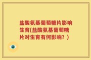 盐酸氨基葡萄糖片影响生育(盐酸氨基葡萄糖片对生育有何影响？)