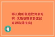 哪儿出的氨糖软骨素好啊_优质氨糖软骨素的来源选择指南)