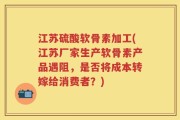 江苏硫酸软骨素加工(江苏厂家生产软骨素产品遇阻，是否将成本转嫁给消费者？)