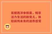 氨糖西洋参胶囊，畅享活力生活的新宠儿，体验前所未有的滋养感受