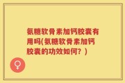 氨糖软骨素加钙胶囊有用吗(氨糖软骨素加钙胶囊的功效如何？)