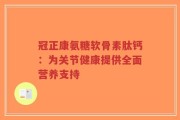 冠正康氨糖软骨素肽钙：为关节健康提供全面营养支持