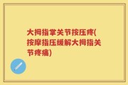 大拇指掌关节按压疼(按摩指压缓解大拇指关节疼痛)