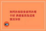 狗钙片和软骨素钙片哪个好 两者差异及适用情况分析