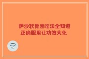 萨沙软骨素吃法全知道 正确服用让功效大化