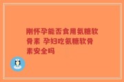 刚怀孕能否食用氨糖软骨素 孕妇吃氨糖软骨素安全吗