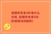 氨糖软骨素d片是什么作用_氨糖软骨素D片的保健功效解析)
