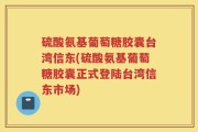 硫酸氨基葡萄糖胶囊台湾信东(硫酸氨基葡萄糖胶囊正式登陆台湾信东市场)