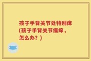 孩子手背关节处特别痒(孩子手背关节瘙痒，怎么办？)
