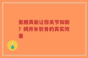 氨糖真能让你关节如新？揭开补软骨的真实效果