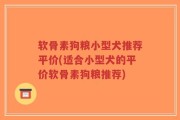 软骨素狗粮小型犬推荐平价(适合小型犬的平价软骨素狗粮推荐)