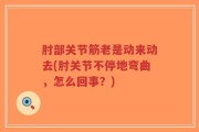肘部关节筋老是动来动去(肘关节不停地弯曲，怎么回事？)