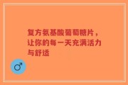 复方氨基酸葡萄糖片，让你的每一天充满活力与舒适