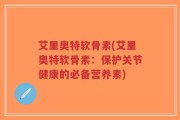 艾里奥特软骨素(艾里奥特软骨素：保护关节健康的必备营养素)