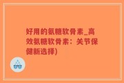 好用的氨糖软骨素_高效氨糖软骨素：关节保健新选择)