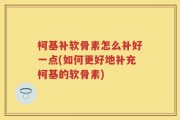 柯基补软骨素怎么补好一点(如何更好地补充柯基的软骨素)